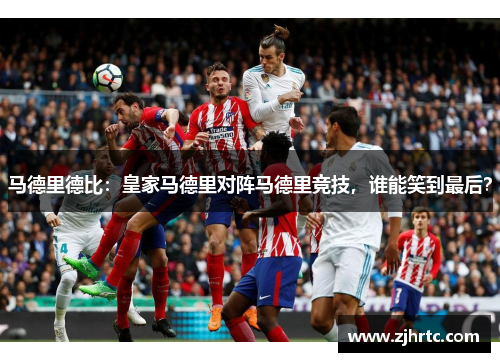 马德里德比：皇家马德里对阵马德里竞技，谁能笑到最后？