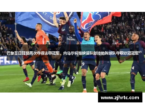 巴黎圣日耳曼再次夺得法甲冠军，内马尔将继续留队献技助阵球队夺取欧冠冠军