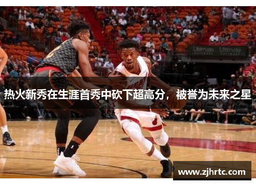 热火新秀在生涯首秀中砍下超高分，被誉为未来之星